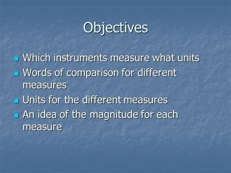 Objectives Which instruments measure what units Which instruments measure what units Words of comparison for different measures Words of comparison for.