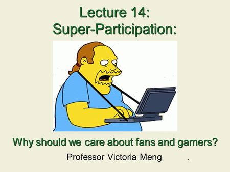 1 Lecture 14: Super-Participation: Professor Victoria Meng Why should we care about fans and gamers?