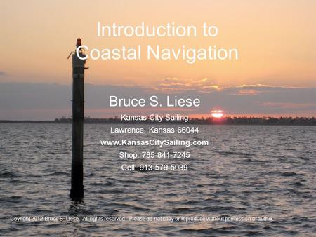 Introduction to Coastal Navigation Coyright 2012 Bruce S. Liese. All rights reserved. Please do not copy or reproduce without permission of author.