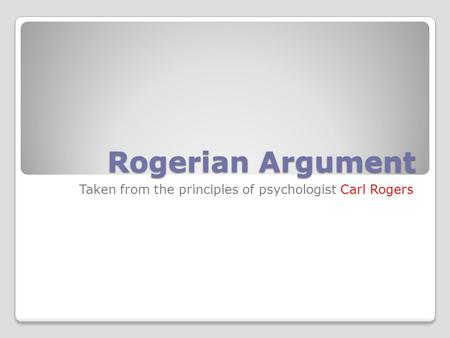 Rogerian Argument Taken from the principles of psychologist Carl Rogers.