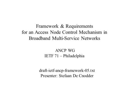 Framework & Requirements for an Access Node Control Mechanism in Broadband Multi-Service Networks ANCP WG IETF 71 – Philadelphia draft-ietf-ancp-framework-05.txt.