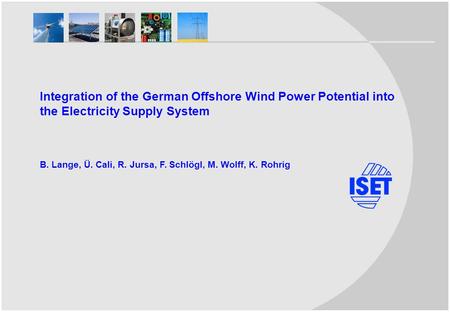 Integration of the German Offshore Wind Power Potential into the Electricity Supply System B. Lange, Ü. Cali, R. Jursa, F. Schlögl, M. Wolff, K. Rohrig.