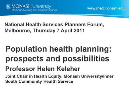 Www.med.monash.edu National Health Services Planners Forum, Melbourne, Thursday 7 April 2011 Population health planning: prospects and possibilities Professor.