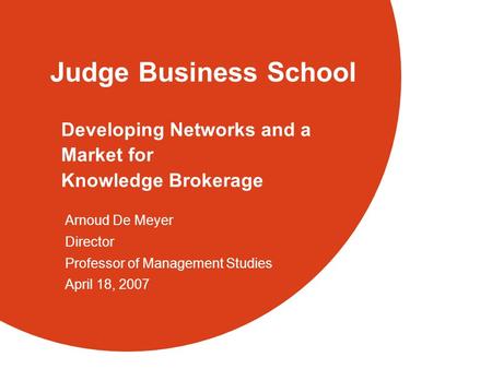 Judge Business School Developing Networks and a Market for Knowledge Brokerage Arnoud De Meyer Director Professor of Management Studies April 18, 2007.