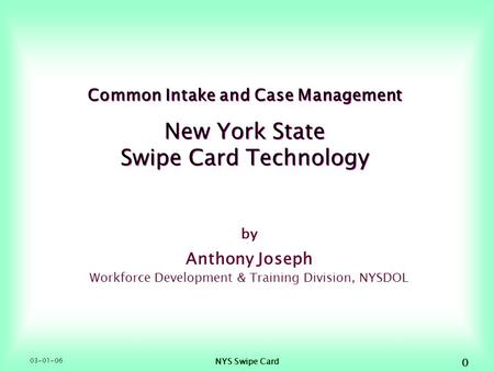 03-01-06 NYS Swipe Card 0 Common Intake and Case Management New York State Swipe Card Technology by Anthony Joseph Workforce Development & Training Division,
