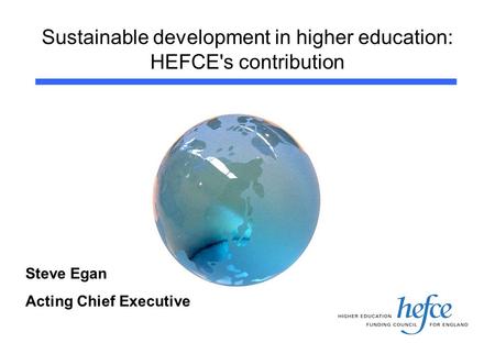 Sustainable development in higher education: HEFCE's contribution Steve Egan Acting Chief Executive.
