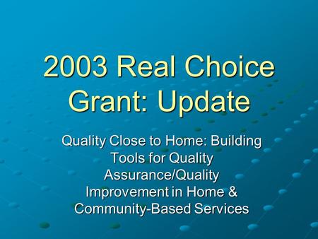 2003 Real Choice Grant: Update Quality Close to Home: Building Tools for Quality Assurance/Quality Improvement in Home & Community-Based Services.