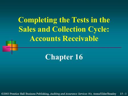 ©2003 Prentice Hall Business Publishing, Auditing and Assurance Services 9/e, Arens/Elder/Beasley 15 - 1 Completing the Tests in the Sales and Collection.