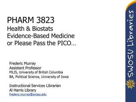 PHARM 3823 Health & Biostats Evidence-Based Medicine or Please Pass the PICO… Frederic Murray Assistant Professor MLIS, University of British Columbia.