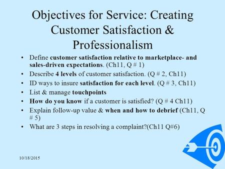10/18/20151 Objectives for Service: Creating Customer Satisfaction & Professionalism Define customer satisfaction relative to marketplace- and sales-driven.