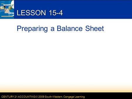 CENTURY 21 ACCOUNTING © 2009 South-Western, Cengage Learning LESSON 15-4 Preparing a Balance Sheet.