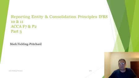 Reporting Entity & Consolidation Principles IFRS 10 & 11 ACCA F7 & P2 Part 3 Mark Fielding-Pritchard Mark Fielding-Pritchard 2015.