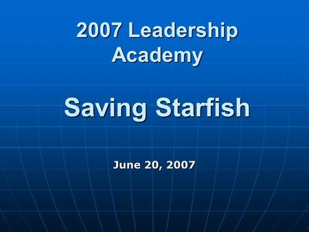 2007 Leadership Academy Saving Starfish June 20, 2007.