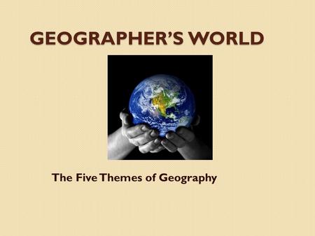 GEOGRAPHER’S WORLD The Five Themes of Geography. Geography is about the discovery of the world around us. Geographers analyze how people everywhere make.