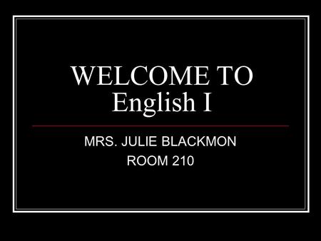 WELCOME TO English I MRS. JULIE BLACKMON ROOM 210.