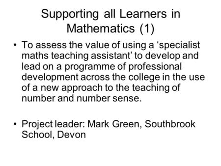 Supporting all Learners in Mathematics (1) To assess the value of using a ‘specialist maths teaching assistant’ to develop and lead on a programme of professional.