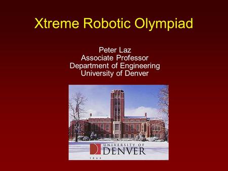Xtreme Robotic Olympiad Peter Laz Associate Professor Department of Engineering University of Denver.