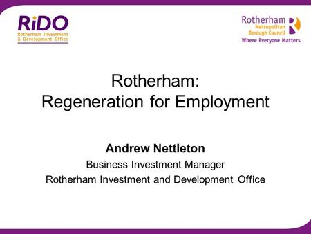 Rotherham: Regeneration for Employment Andrew Nettleton Business Investment Manager Rotherham Investment and Development Office.