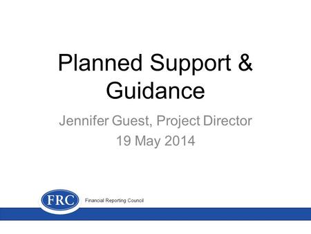 Planned Support & Guidance Jennifer Guest, Project Director 19 May 2014 Financial Reporting Council.