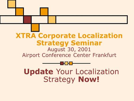 XTRA Corporate Localization Strategy Seminar August 30, 2001 Airport Conference Center Frankfurt Update Your Localization Strategy Now!