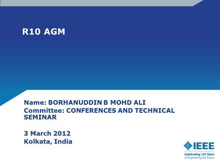 R10 AGM Name: BORHANUDDIN B MOHD ALI Committee: CONFERENCES AND TECHNICAL SEMINAR 3 March 2012 Kolkata, India.