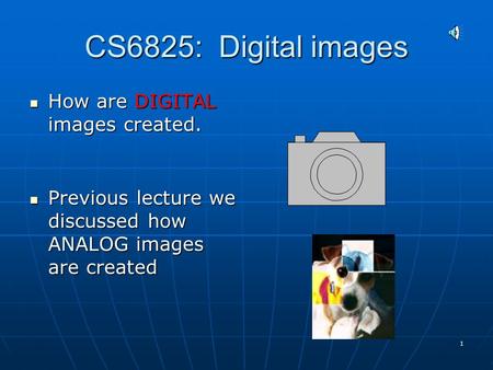 1 CS6825: Digital images How are DIGITAL images created. How are DIGITAL images created. Previous lecture we discussed how ANALOG images are created Previous.