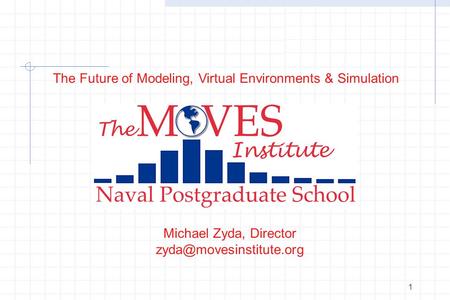 1 Michael Zyda, Director The Future of Modeling, Virtual Environments & Simulation.
