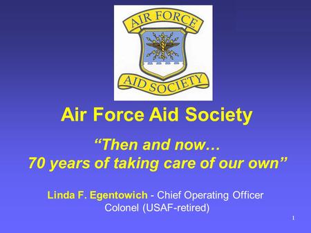 “There when you need us” Linda F. Egentowich - Chief Operating Officer Colonel (USAF-retired) Air Force Aid Society “Then and now… 70 years of taking care.