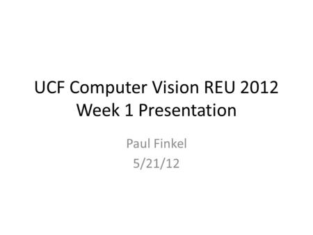 UCF Computer Vision REU 2012 Week 1 Presentation Paul Finkel 5/21/12.