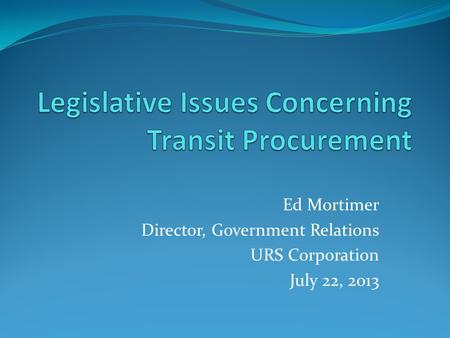 Ed Mortimer Director, Government Relations URS Corporation July 22, 2013.