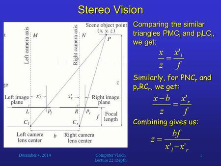 December 4, 2014Computer Vision Lecture 22: Depth 1 Stereo Vision Comparing the similar triangles PMC l and p l LC l, we get: Similarly, for PNC r and.