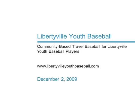 Libertyville Youth Baseball December 2, 2009 Community-Based Travel Baseball for Libertyville Youth Baseball Players www.libertyvilleyouthbaseball.com.