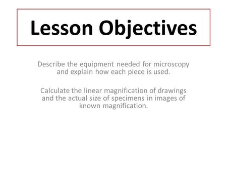 Lesson Objectives Describe the equipment needed for microscopy and explain how each piece is used. Calculate the linear magnification of drawings and the.