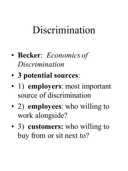 Discrimination Becker: Economics of Discrimination 3 potential sources: 1) employers: most important source of discrimination 2) employees: who willing.