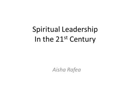 Spiritual Leadership In the 21 st Century Aisha Rafea.