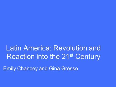 Latin America: Revolution and Reaction into the 21 st Century Emily Chancey and Gina Grosso.