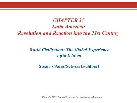 CHAPTER 37 Latin America: Revolution and Reaction into the 21st Century World Civilization: The Global Experience Fifth Edition Stearns/Adas/Schwartz/Gilbert.
