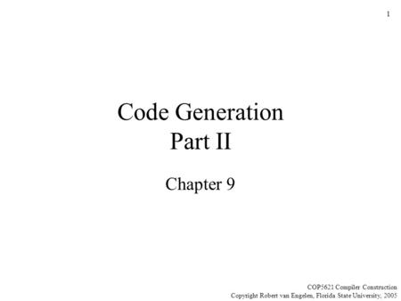1 Code Generation Part II Chapter 9 COP5621 Compiler Construction Copyright Robert van Engelen, Florida State University, 2005.
