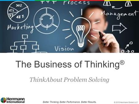 © 2015 Herrmann Global, LLC Better Thinking. Better Performance. Better Results. The Business of Thinking ® ThinkAbout Problem Solving.