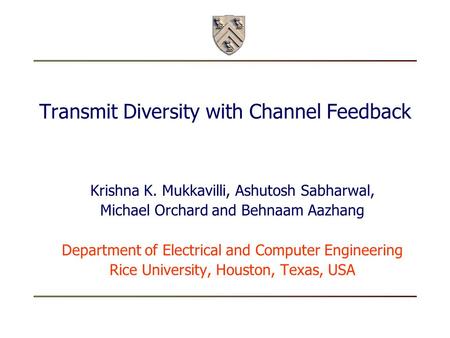 Transmit Diversity with Channel Feedback Krishna K. Mukkavilli, Ashutosh Sabharwal, Michael Orchard and Behnaam Aazhang Department of Electrical and Computer.