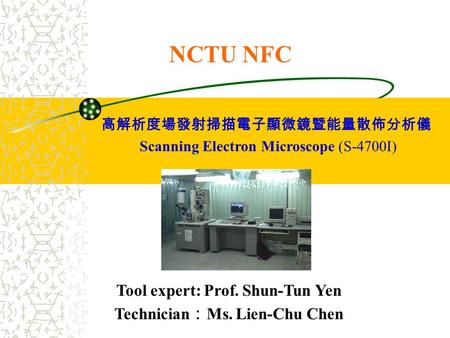 NCTU NFC Tool expert: Prof. Shun-Tun Yen Technician ： Ms. Lien-Chu Chen 高解析度場發射掃描電子顯微鏡暨能量散佈分析儀 Scanning Electron Microscope (S-4700I)