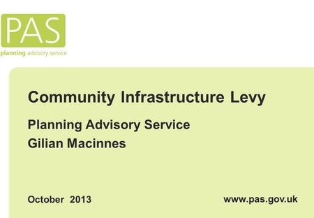 Community Infrastructure Levy Planning Advisory Service Gilian Macinnes October 2013 www.pas.gov.uk.
