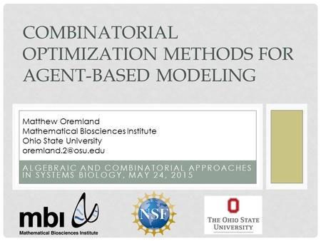 ALGEBRAIC AND COMBINATORIAL APPROACHES IN SYSTEMS BIOLOGY, MAY 24, 2015 COMBINATORIAL OPTIMIZATION METHODS FOR AGENT-BASED MODELING Matthew Oremland Mathematical.