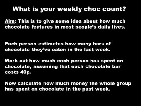 What is your weekly choc count? Aim: This is to give some idea about how much chocolate features in most people’s daily lives. Each person estimates how.
