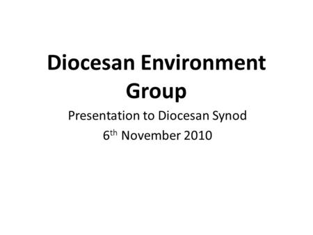 Diocesan Environment Group Presentation to Diocesan Synod 6 th November 2010.