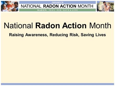 NATIONAL RADON ACTION MONTH R A D O N: T E S T, F I X, S A V E A L I F E January is National Radon Action Month Raising Awareness, Reducing Risk, Saving.