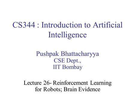 CS344 : Introduction to Artificial Intelligence Pushpak Bhattacharyya CSE Dept., IIT Bombay Lecture 26- Reinforcement Learning for Robots; Brain Evidence.