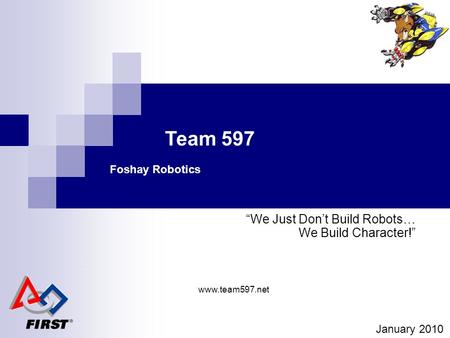Team 597 Foshay Robotics “We Just Don’t Build Robots… We Build Character!” January 2010 www.team597.net.