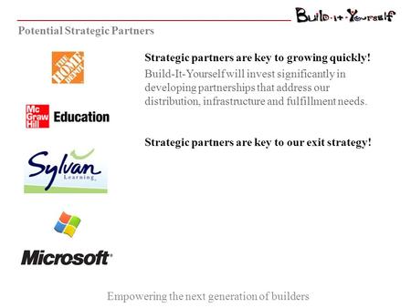 Empowering the next generation of builders Potential Strategic Partners Strategic partners are key to growing quickly! Build-It-Yourself will invest significantly.