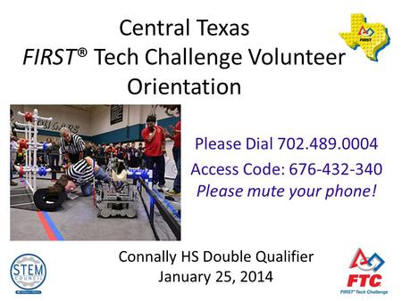 Central Texas FIRST® Tech Challenge Volunteer Orientation Connally HS Double Qualifier January 25, 2014 Please Dial 702.489.0004 Access Code: 676-432-340.